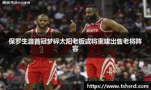 保罗生涯首冠梦碎太阳老板或将重建出售老将阵容