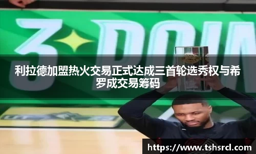 利拉德加盟热火交易正式达成三首轮选秀权与希罗成交易筹码