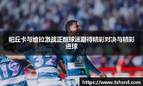 帕丘卡与维拉激战正酣球迷期待精彩对决与精彩进球