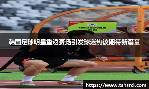 韩国足球明星重返赛场引发球迷热议期待新篇章