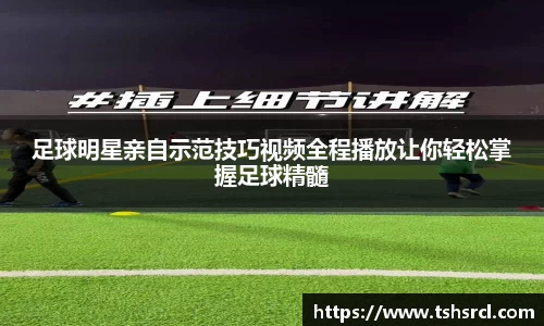 足球明星亲自示范技巧视频全程播放让你轻松掌握足球精髓