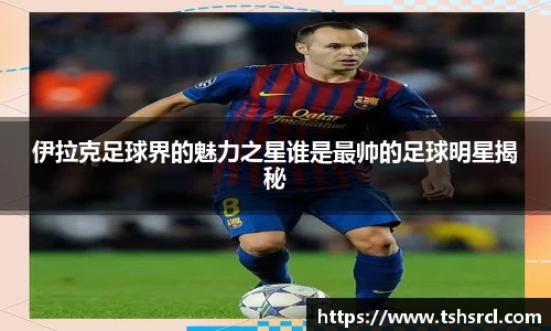 伊拉克足球界的魅力之星谁是最帅的足球明星揭秘