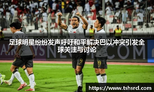 足球明星纷纷发声呼吁和平解决巴以冲突引发全球关注与讨论